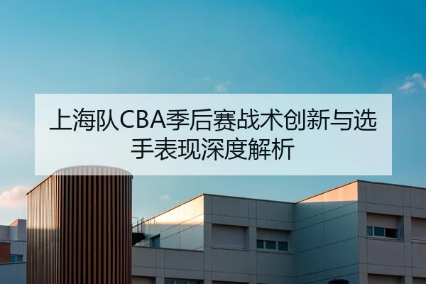 上海队CBA季后赛战术创新与选手表现深度解析